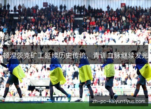 顿涅茨克矿工延续历史传统,青训血脉继续发光 顿涅茨克矿工延续历史传统,青训血脉继续发光