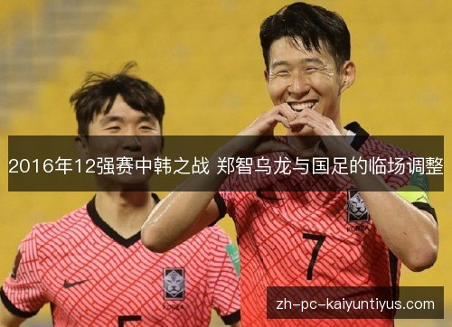 2016年12强赛中韩之战 郑智乌龙与国足的临场调整 2016年12强赛中韩之战 郑智乌龙与国足的临场调整