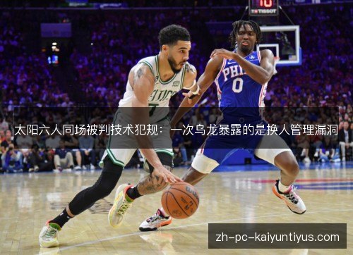 太阳六人同场被判技术犯规:一次乌龙暴露的是换人管理漏洞 太阳六人同场被判技术犯规:一次乌龙暴露的是换人管理漏洞
