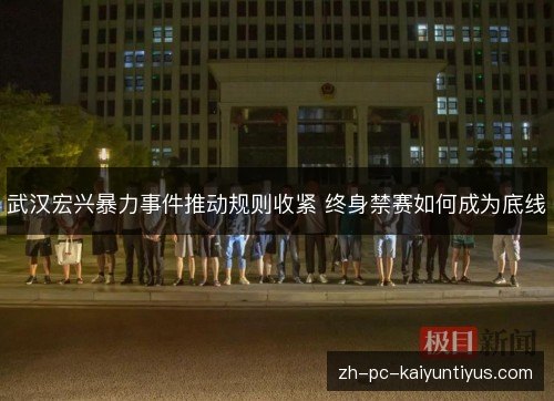 武汉宏兴暴力事件推动规则收紧 终身禁赛如何成为底线 武汉宏兴暴力事件推动规则收紧 终身禁赛如何成为底线